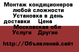 Монтаж кондиционеров любой сложности.Установка в день доставки. › Цена ­ 5 000 - Московская обл. Услуги » Другие   